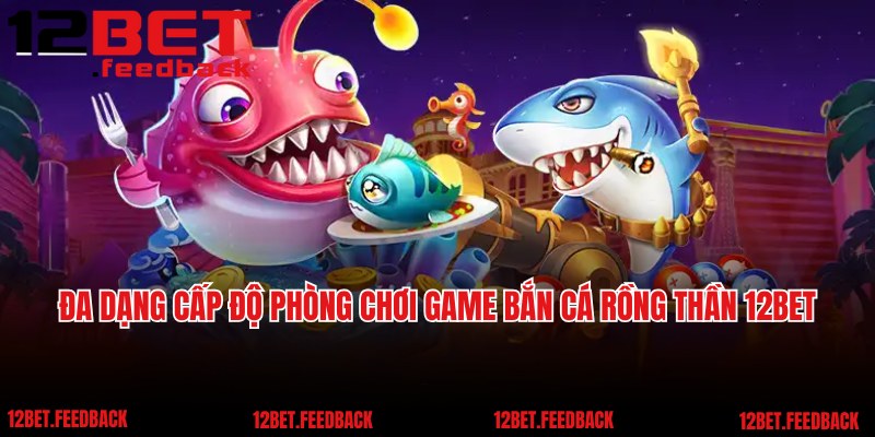 Đa dạng cấp độ phòng chơi game bắn cá Rồng Thần 12BET